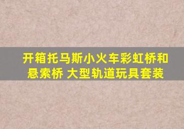 开箱托马斯小火车彩虹桥和悬索桥 大型轨道玩具套装